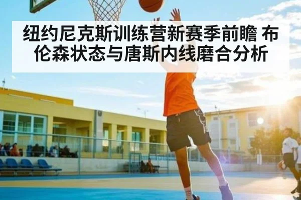 纽约尼克斯训练营新赛季前瞻 布伦森状态与唐斯内线磨合分析