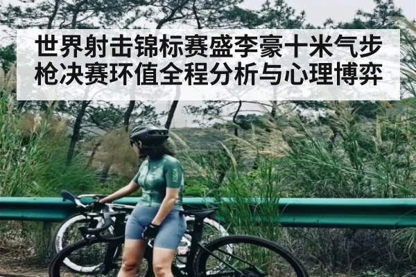 世界射击锦标赛盛李豪十米气步枪决赛环值全程分析与心理博弈