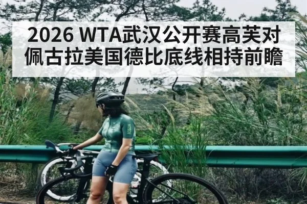 2026 WTA武汉公开赛高芙对佩古拉美国德比底线相持前瞻