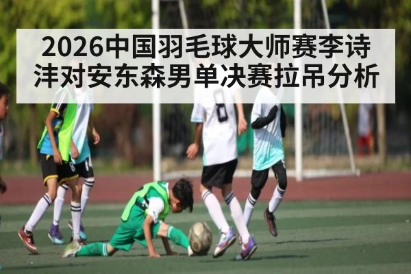 2026中国羽毛球大师赛李诗沣对安东森男单决赛拉吊分析