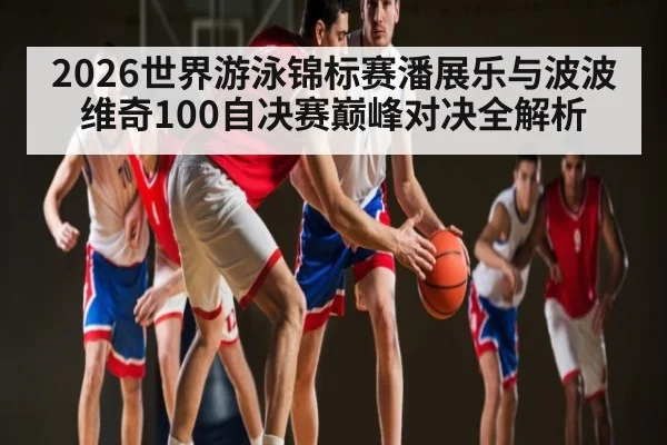 2026世界游泳锦标赛潘展乐与波波维奇100自决赛巅峰对决全解析