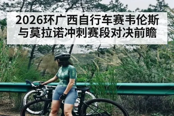 2026环广西自行车赛韦伦斯与莫拉诺冲刺赛段对决前瞻