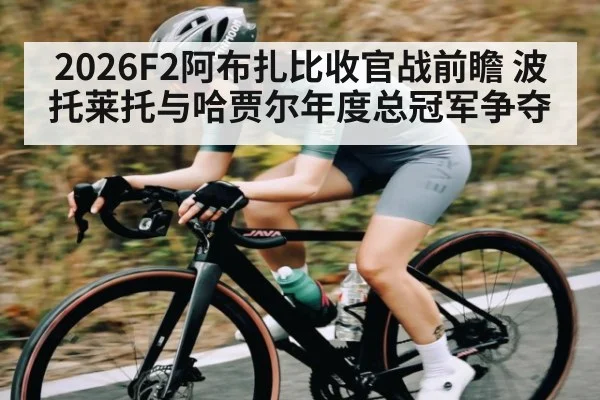 2026F2阿布扎比收官战前瞻 波托莱托与哈贾尔年度总冠军争夺