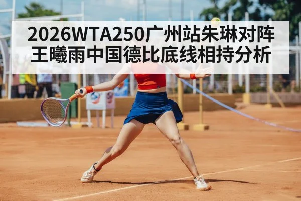 2026WTA250广州站朱琳对阵王曦雨中国德比底线相持分析