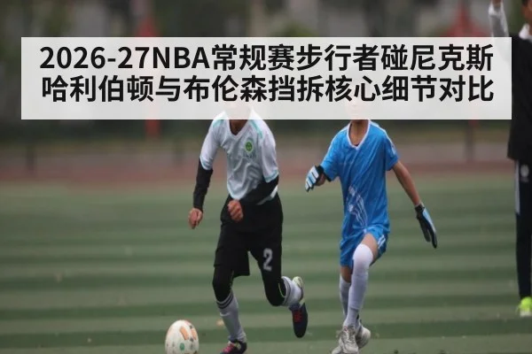 2026-27NBA常规赛步行者碰尼克斯 哈利伯顿与布伦森挡拆核心细节对比